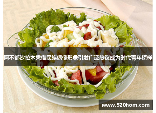 阿不都沙拉木凭借民族偶像形象引发广泛热议成为时代青年榜样