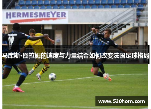 马库斯·图拉姆的速度与力量结合如何改变法国足球格局