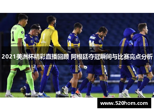 2021美洲杯精彩直播回顾 阿根廷夺冠瞬间与比赛亮点分析