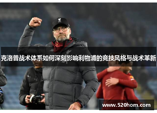 克洛普战术体系如何深刻影响利物浦的竞技风格与战术革新