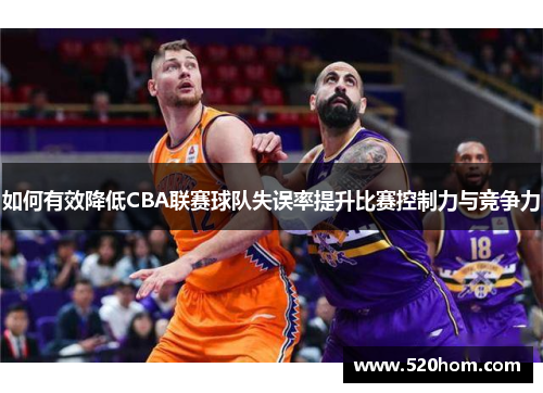 如何有效降低CBA联赛球队失误率提升比赛控制力与竞争力