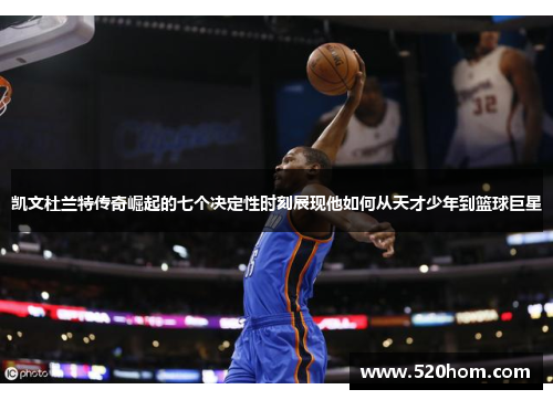 凯文杜兰特传奇崛起的七个决定性时刻展现他如何从天才少年到篮球巨星
