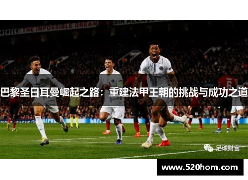 巴黎圣日耳曼崛起之路：重建法甲王朝的挑战与成功之道
