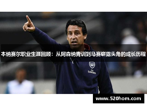 本纳赛尔职业生涯回顾：从阿森纳青训到马赛崭露头角的成长历程
