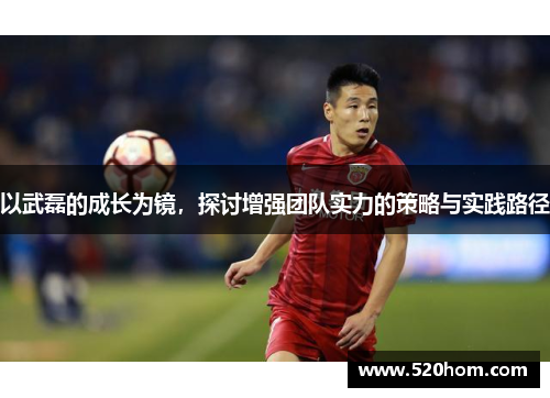 以武磊的成长为镜，探讨增强团队实力的策略与实践路径