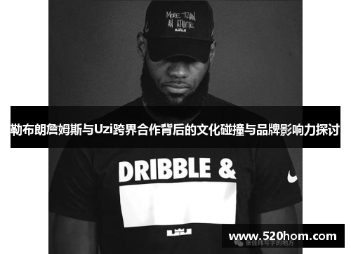勒布朗詹姆斯与Uzi跨界合作背后的文化碰撞与品牌影响力探讨