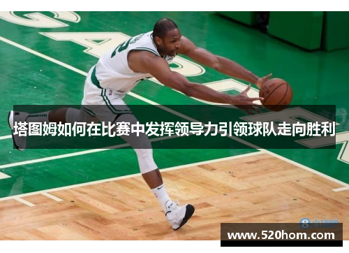 塔图姆如何在比赛中发挥领导力引领球队走向胜利