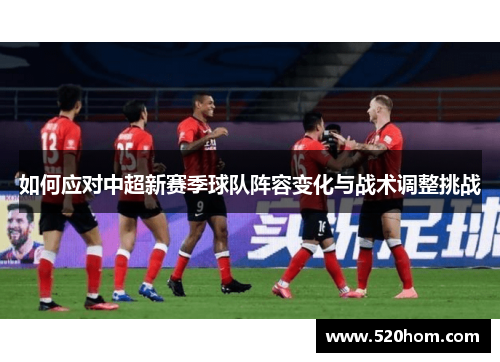 如何应对中超新赛季球队阵容变化与战术调整挑战