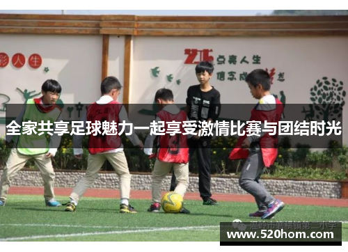 全家共享足球魅力一起享受激情比赛与团结时光
