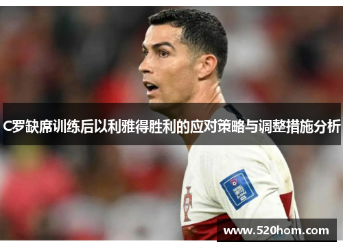 C罗缺席训练后以利雅得胜利的应对策略与调整措施分析