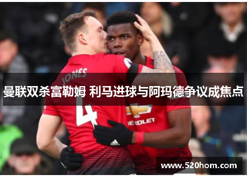 曼联双杀富勒姆 利马进球与阿玛德争议成焦点