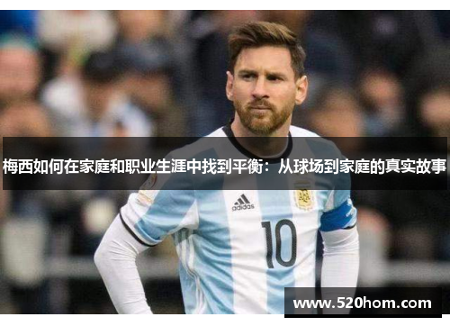 梅西如何在家庭和职业生涯中找到平衡：从球场到家庭的真实故事