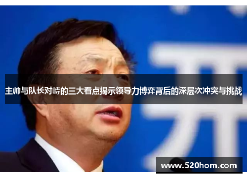 主帅与队长对峙的三大看点揭示领导力博弈背后的深层次冲突与挑战