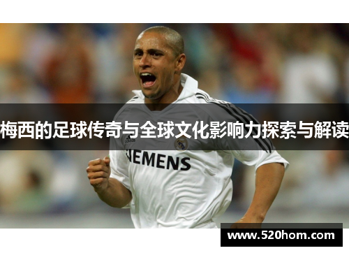 梅西的足球传奇与全球文化影响力探索与解读