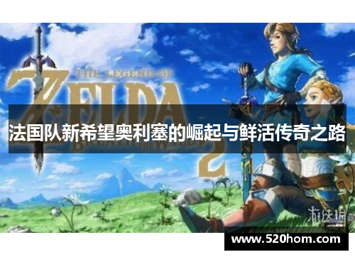 法国队新希望奥利塞的崛起与鲜活传奇之路