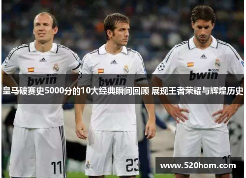 皇马破赛史5000分的10大经典瞬间回顾 展现王者荣耀与辉煌历史