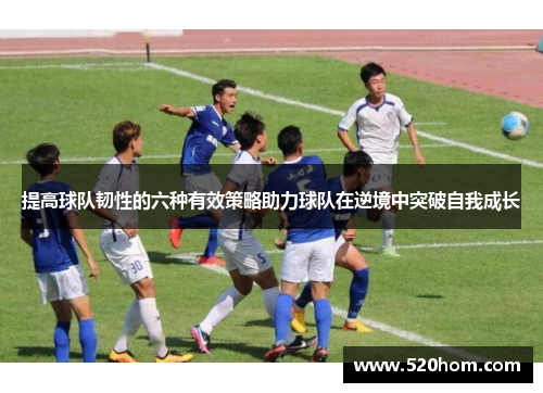 提高球队韧性的六种有效策略助力球队在逆境中突破自我成长