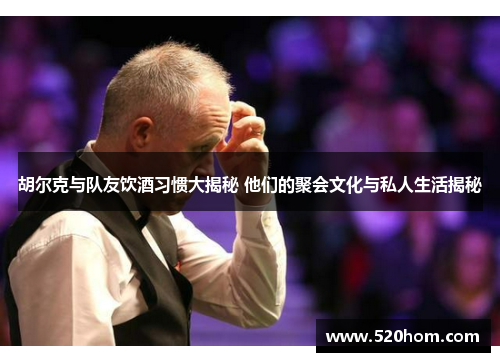 胡尔克与队友饮酒习惯大揭秘 他们的聚会文化与私人生活揭秘