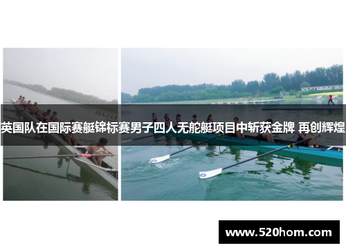 英国队在国际赛艇锦标赛男子四人无舵艇项目中斩获金牌 再创辉煌 英国队在国际赛艇锦标赛男子四人无舵艇项目中斩获金牌 再创辉煌