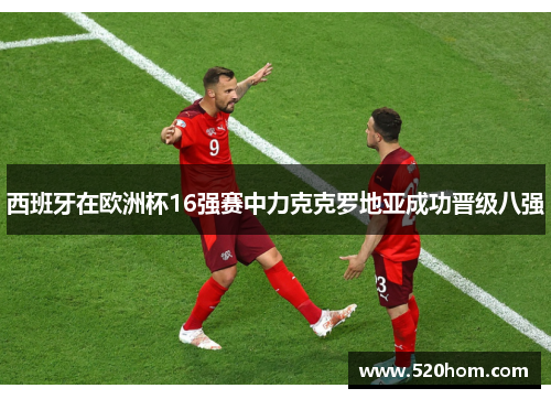 西班牙在欧洲杯16强赛中力克克罗地亚成功晋级八强 西班牙在欧洲杯16强赛中力克克罗地亚成功晋级八强