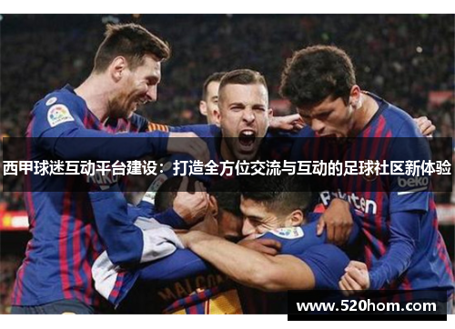 西甲球迷互动平台建设:打造全方位交流与互动的足球社区新体验 西甲球迷互动平台建设:打造全方位交流与互动的足球社区新体验