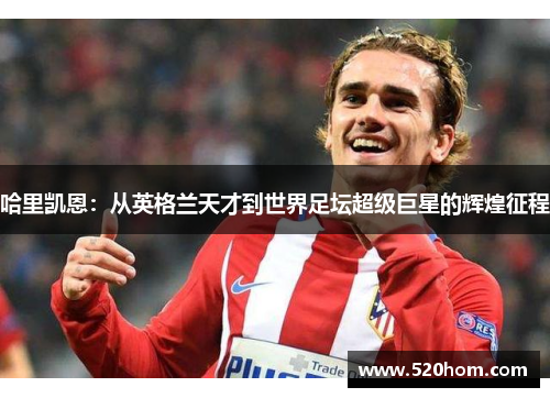 哈里凯恩：从英格兰天才到世界足坛超级巨星的辉煌征程