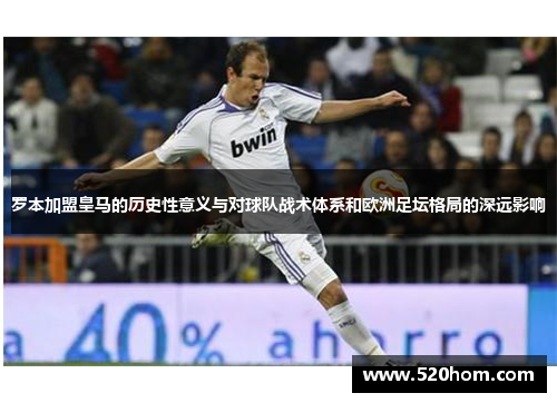 罗本加盟皇马的历史性意义与对球队战术体系和欧洲足坛格局的深远影响