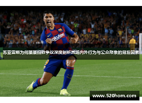 苏亚雷斯为何屡屡招致争议深度剖析其场内外行为与公众形象的背后因素