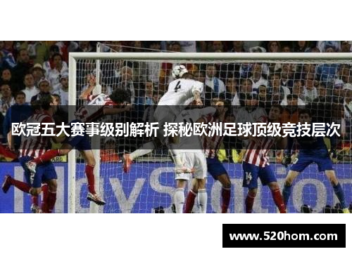 欧冠五大赛事级别解析 探秘欧洲足球顶级竞技层次 欧冠五大赛事级别解析 探秘欧洲足球顶级竞技层次