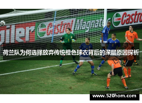 荷兰队为何选择放弃传统橙色球衣背后的深层原因探析