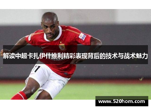 解读中超卡扎伊什维利精彩表现背后的技术与战术魅力