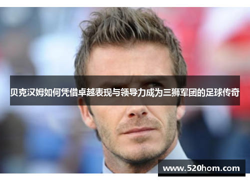 贝克汉姆如何凭借卓越表现与领导力成为三狮军团的足球传奇