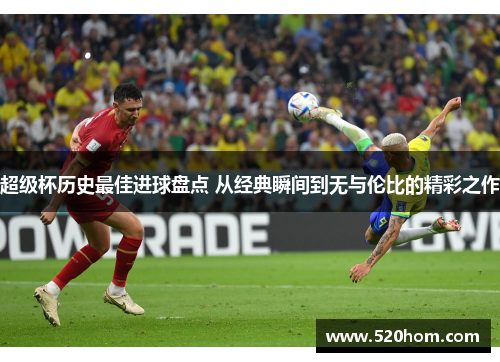 超级杯历史最佳进球盘点 从经典瞬间到无与伦比的精彩之作